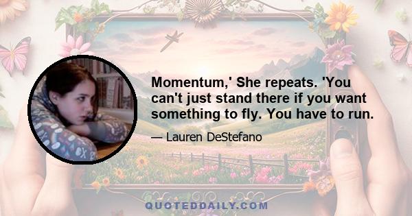 Momentum,' She repeats. 'You can't just stand there if you want something to fly. You have to run.