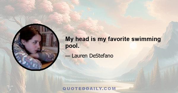 My head is my favorite swimming pool.