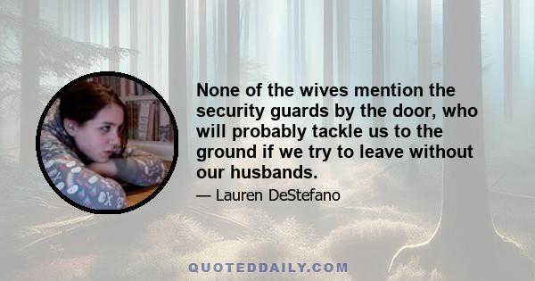 None of the wives mention the security guards by the door, who will probably tackle us to the ground if we try to leave without our husbands.