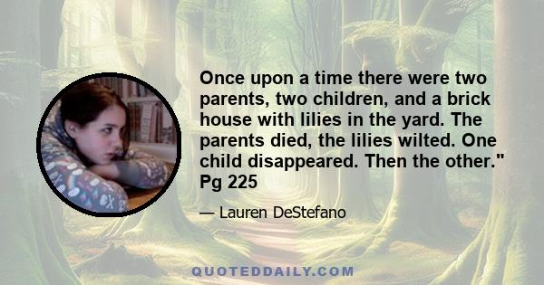 Once upon a time there were two parents, two children, and a brick house with lilies in the yard. The parents died, the lilies wilted. One child disappeared. Then the other. Pg 225