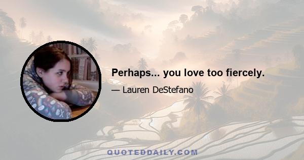 Perhaps... you love too fiercely.