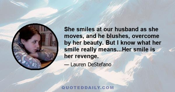 She smiles at our husband as she moves, and he blushes, overcome by her beauty. But I know what her smile really means...Her smile is her revenge.