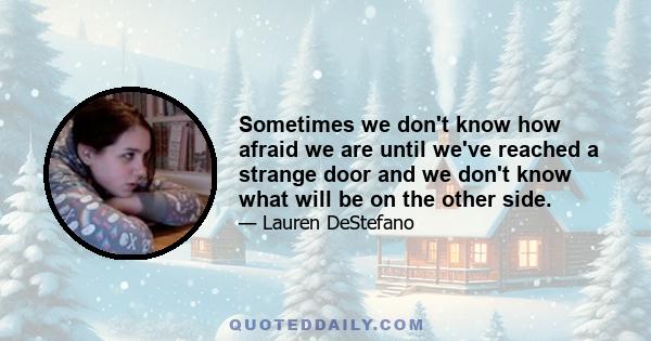 Sometimes we don't know how afraid we are until we've reached a strange door and we don't know what will be on the other side.