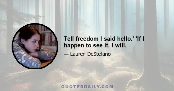 Tell freedom I said hello.' 'If I happen to see it, I will.