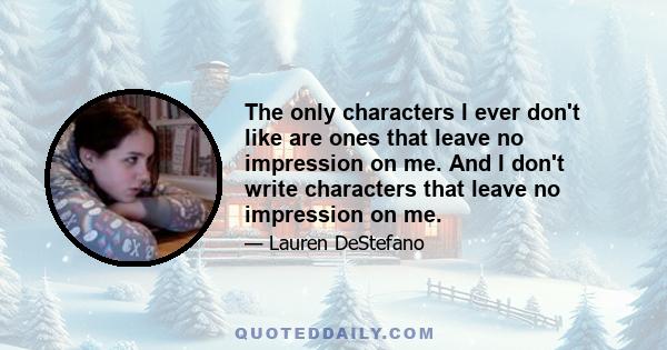 The only characters I ever don't like are ones that leave no impression on me. And I don't write characters that leave no impression on me.