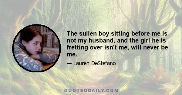 The sullen boy sitting before me is not my husband, and the girl he is fretting over isn't me, will never be me.