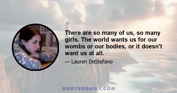 There are so many of us, so many girls. The world wants us for our wombs or our bodies, or it doesn't want us at all.