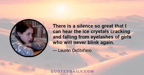 There is a silence so great that I can hear the ice crystals cracking and falling from eyelashes of girls who will never blink again.