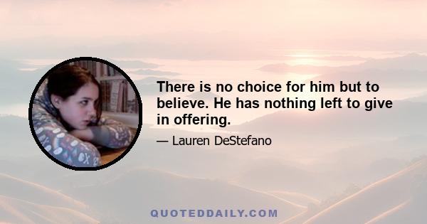 There is no choice for him but to believe. He has nothing left to give in offering.