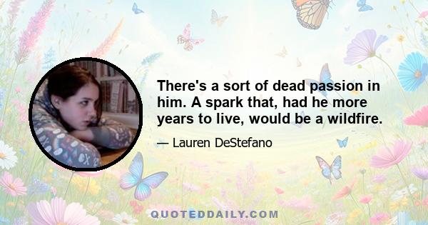 There's a sort of dead passion in him. A spark that, had he more years to live, would be a wildfire.