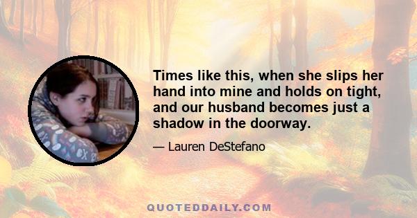 Times like this, when she slips her hand into mine and holds on tight, and our husband becomes just a shadow in the doorway.