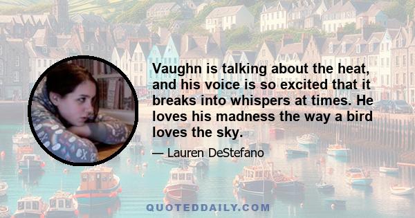 Vaughn is talking about the heat, and his voice is so excited that it breaks into whispers at times. He loves his madness the way a bird loves the sky.