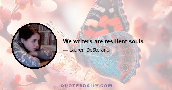 We writers are resilient souls.