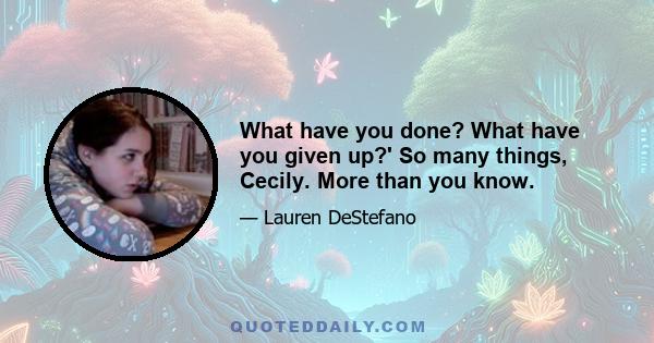 What have you done? What have you given up?' So many things, Cecily. More than you know.