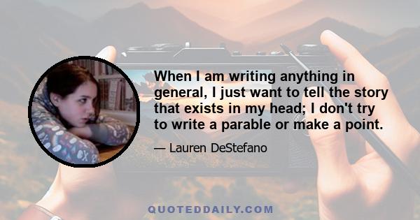 When I am writing anything in general, I just want to tell the story that exists in my head; I don't try to write a parable or make a point.