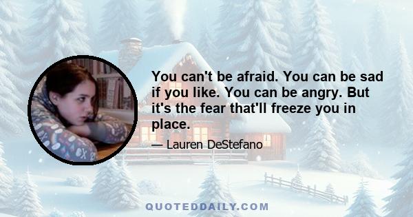 You can't be afraid. You can be sad if you like. You can be angry. But it's the fear that'll freeze you in place.