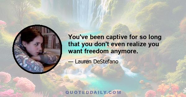 You've been captive for so long that you don't even realize you want freedom anymore.