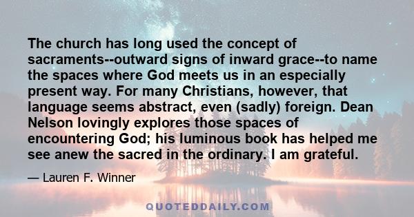 The church has long used the concept of sacraments--outward signs of inward grace--to name the spaces where God meets us in an especially present way. For many Christians, however, that language seems abstract, even