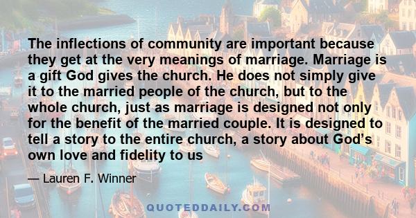 The inflections of community are important because they get at the very meanings of marriage. Marriage is a gift God gives the church. He does not simply give it to the married people of the church, but to the whole