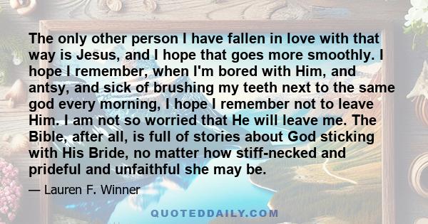 The only other person I have fallen in love with that way is Jesus, and I hope that goes more smoothly. I hope I remember, when I'm bored with Him, and antsy, and sick of brushing my teeth next to the same god every