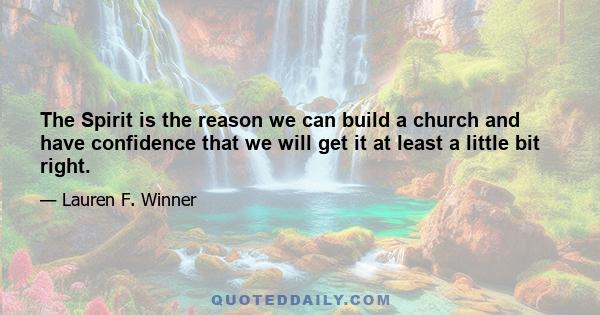 The Spirit is the reason we can build a church and have confidence that we will get it at least a little bit right.