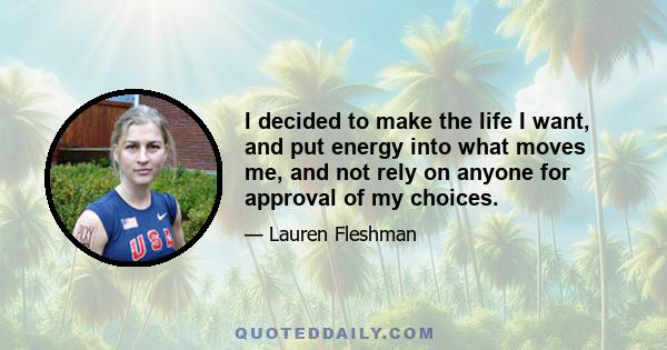 I decided to make the life I want, and put energy into what moves me, and not rely on anyone for approval of my choices.