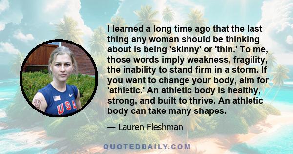 I learned a long time ago that the last thing any woman should be thinking about is being 'skinny' or 'thin.' To me, those words imply weakness, fragility, the inability to stand firm in a storm. If you want to change