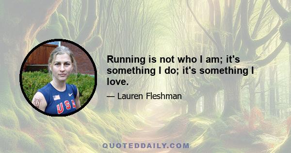 Running is not who I am; it's something I do; it's something I love.