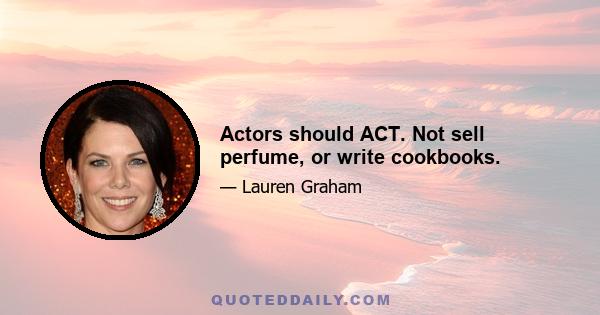 Actors should ACT. Not sell perfume, or write cookbooks.