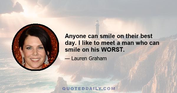 Anyone can smile on their best day. I like to meet a man who can smile on his WORST.