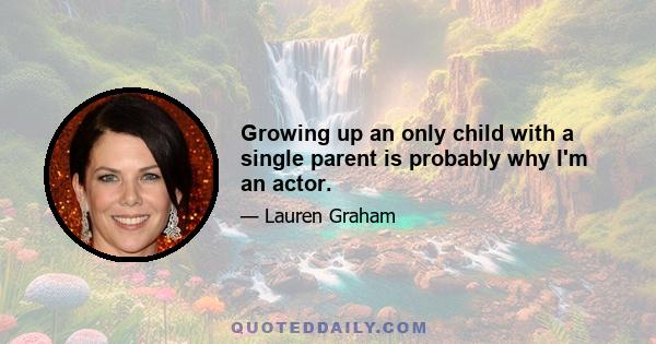 Growing up an only child with a single parent is probably why I'm an actor.