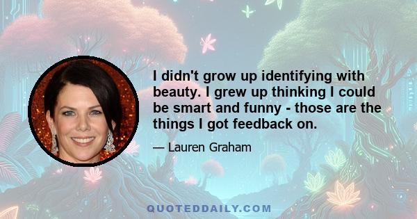 I didn't grow up identifying with beauty. I grew up thinking I could be smart and funny - those are the things I got feedback on.