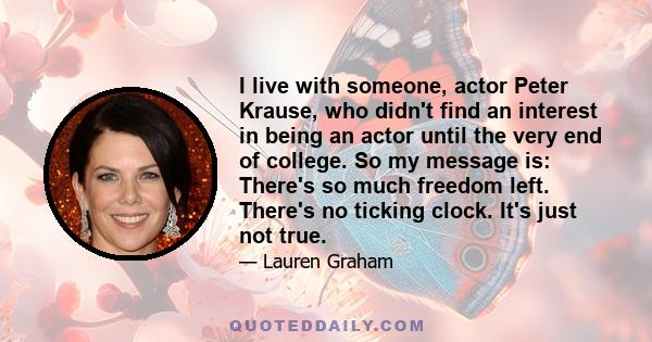 I live with someone, actor Peter Krause, who didn't find an interest in being an actor until the very end of college. So my message is: There's so much freedom left. There's no ticking clock. It's just not true.