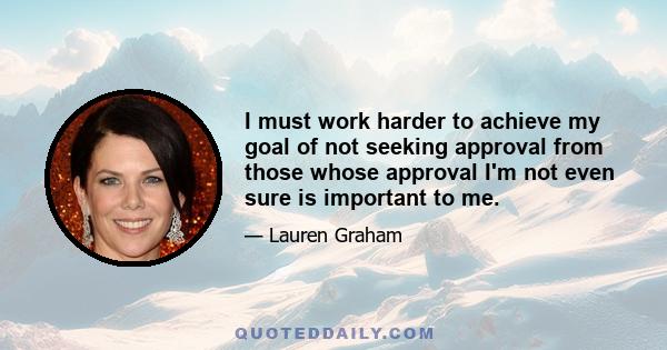 I must work harder to achieve my goal of not seeking approval from those whose approval I'm not even sure is important to me.