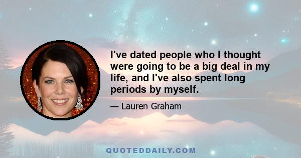 I've dated people who I thought were going to be a big deal in my life, and I've also spent long periods by myself.