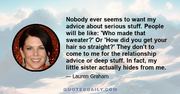 Nobody ever seems to want my advice about serious stuff. People will be like: 'Who made that sweater?' Or 'How did you get your hair so straight?' They don't to come to me for the relationship advice or deep stuff. In