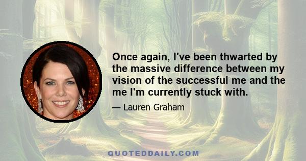 Once again, I've been thwarted by the massive difference between my vision of the successful me and the me I'm currently stuck with.