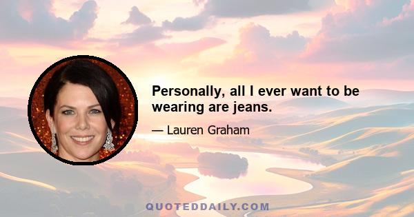 Personally, all I ever want to be wearing are jeans.