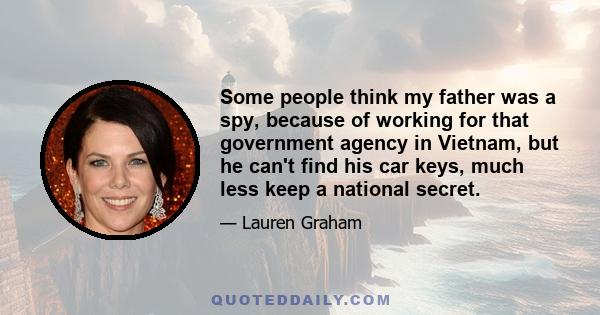 Some people think my father was a spy, because of working for that government agency in Vietnam, but he can't find his car keys, much less keep a national secret.