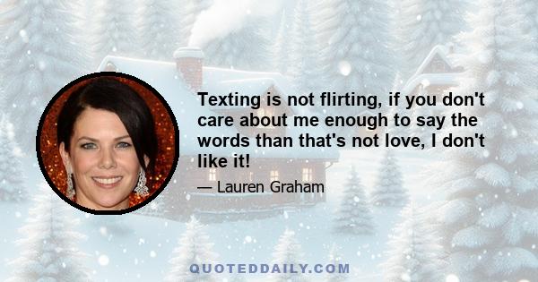 Texting is not flirting, if you don't care about me enough to say the words than that's not love, I don't like it!