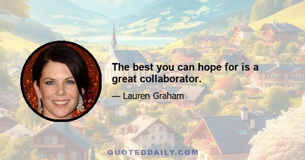 The best you can hope for is a great collaborator.