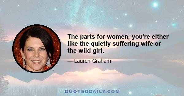 The parts for women, you're either like the quietly suffering wife or the wild girl.