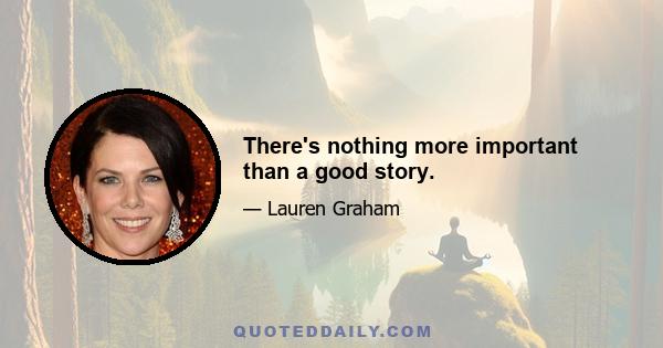 There's nothing more important than a good story.