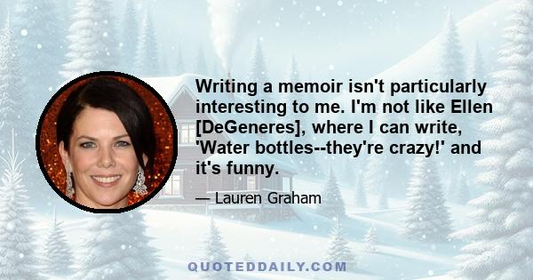 Writing a memoir isn't particularly interesting to me. I'm not like Ellen [DeGeneres], where I can write, 'Water bottles--they're crazy!' and it's funny.