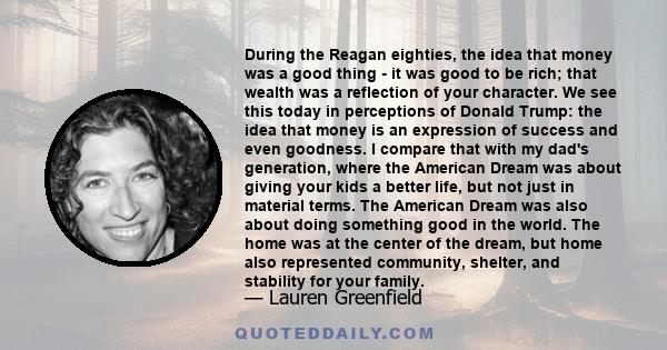 During the Reagan eighties, the idea that money was a good thing - it was good to be rich; that wealth was a reflection of your character. We see this today in perceptions of Donald Trump: the idea that money is an