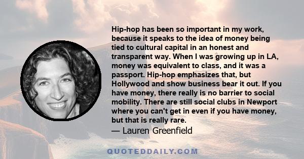 Hip-hop has been so important in my work, because it speaks to the idea of money being tied to cultural capital in an honest and transparent way. When I was growing up in LA, money was equivalent to class, and it was a