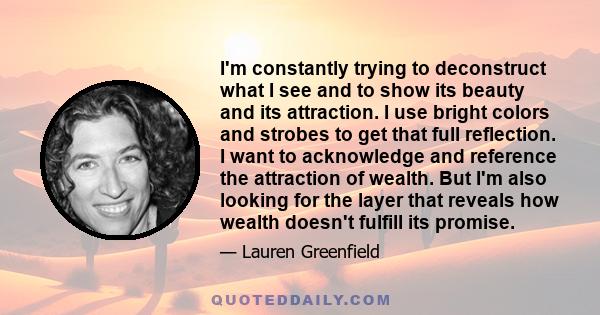 I'm constantly trying to deconstruct what I see and to show its beauty and its attraction. I use bright colors and strobes to get that full reflection. I want to acknowledge and reference the attraction of wealth. But