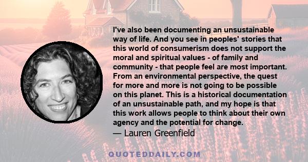 I've also been documenting an unsustainable way of life. And you see in peoples' stories that this world of consumerism does not support the moral and spiritual values - of family and community - that people feel are