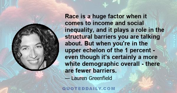 Race is a huge factor when it comes to income and social inequality, and it plays a role in the structural barriers you are talking about. But when you're in the upper echelon of the 1 percent - even though it's