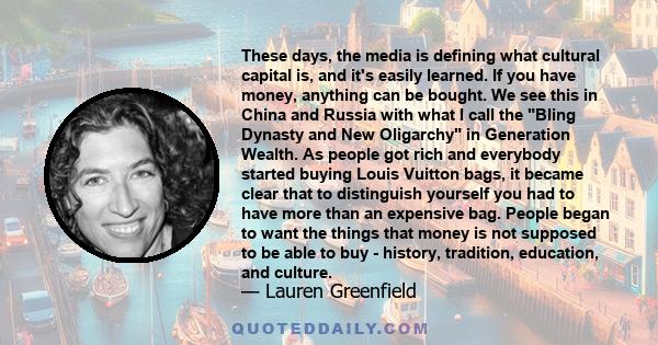 These days, the media is defining what cultural capital is, and it's easily learned. If you have money, anything can be bought. We see this in China and Russia with what I call the Bling Dynasty and New Oligarchy in